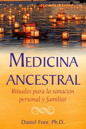 Medicina Ancestral. Rituales Para La Sanación Personal Y Familiar