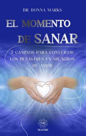 El Momento De Sanar. 7 Caminos Para Convertir Los Desastres En Milagros De Amor