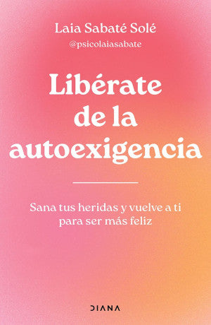 Libérate de la autoexigencia. Sana tus heridas y vuelve a ti para ser más feliz