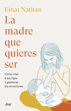 La Madre Que Quieres Ser. Cómo Criar A Tus Hijos Y Gestionar Tus Emociones