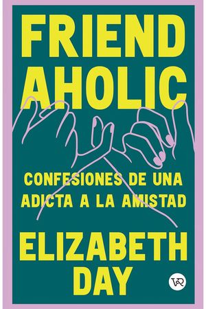 Friendaholic. Confesiones De Una Adicta A La Amistad