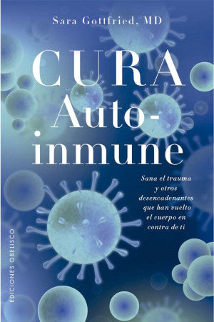 Cura Autoinmune. Sana El Trauma Y Otros Desencadenantes Que Han Vuelto El Cuerpo En Contra De Ti
