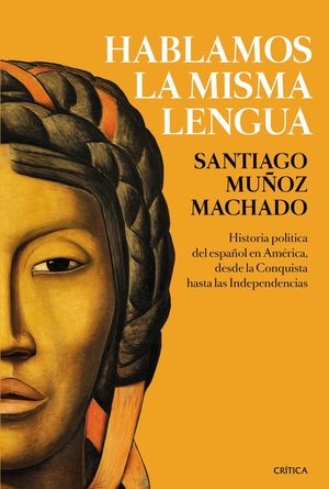Hablamos La Misma Lengua. Historia Política Del Español En América, Desde La Conquista Hasta Las Independencias