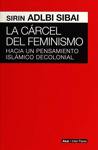 CARCEL DEL FEMINISMO, LA. HACIA UN PENSAMIENTO ISLAMICO DECOLONIAL