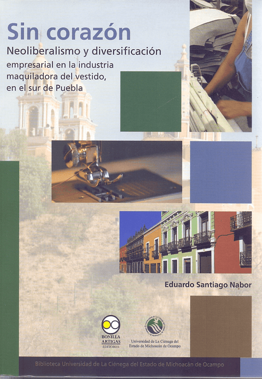 Sin corazón: neoliberalismo y diversificación empresarial en la industria maquiladora del vestido, en el sur de Puebla Santiago Nabor, Eduardo
