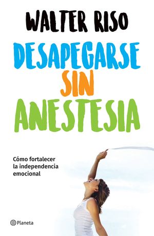 Desapegarse sin anestesia. Como fortalecer la independencia emocional | Walter Riso | Libro