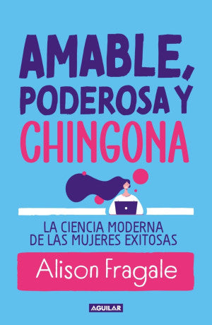 Amable, Poderosa Y Chingona. La Ciencia Moderna De Las Mujeres Exitosas