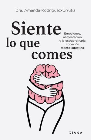Siente Lo Que Comes. Emociones, Alimentación Y La Extraordinaria Conexión Mente-intestino