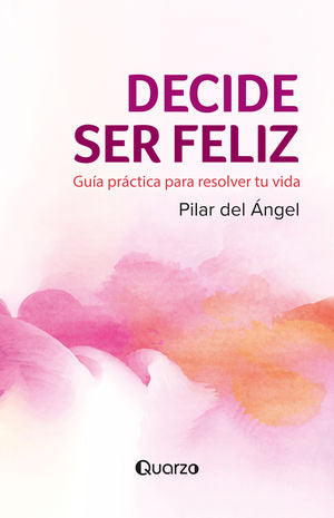 Decide Ser Feliz. Guía Práctica Para Resolver Tu Vida