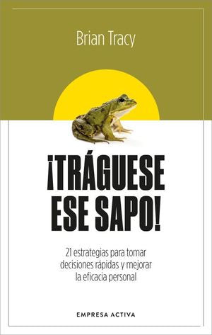 ¡Tráguese Ese Sapo! 21 Estrategias Para Tomar Decisiones Rápidas Y Mejorar La Eficacia Personal