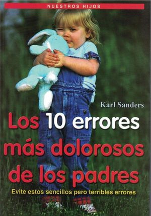 10 ERRORES MAS DOLOROSOS DE LOS PADRES, LOS. EVITE ESTOS SENCILLOS PERO TERRIBLES ERRORES