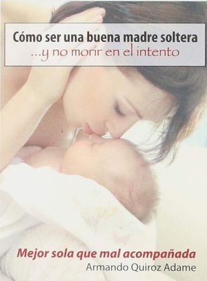 Como Ser Una Buena Madre Soltera Y No Morir En El Intento… Mejor Sola Que Mal Acompañada