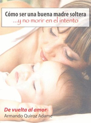 Como Ser Una Buena Madre Soltera Y No Morir En El Intento / Tomo III De Vuelta Al Amor