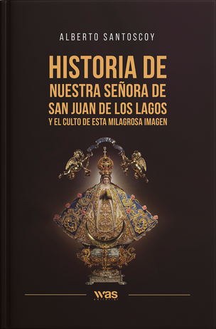 Historia de nuestra señora de San Juan de los Lagos y el culto de esta milagrosa imagen