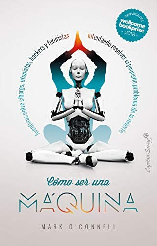 Cómo Ser Una Máquina. Aventuras Entre Cíborgs, Utopistas, Hackers Y Futuristas Intentando Resolver El Pequeño Problema De La Muerte [Paperback] O'Connell, Mark and Ramos Mena, Francisco J.