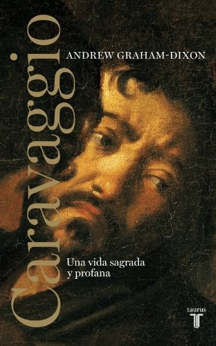 Caravaggio. Una vida sagrada y profana. Una vida sagrada y profana Graham-Dixon, Andrew