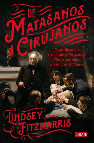 De matasanos a cirujanos: Joseph Lister y la revolución que transformó el truculento mundo de la medicina Fitzharris, Lindsey