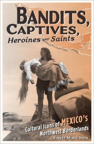 Bandits, Captives, Heroines, and Saints: Cultural Icons of Mexico's Northwest Borderlands: 20 [Paperback] Irwin, Robert McKee