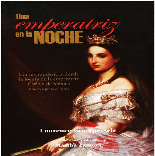 UNA EMPERATRIZ EN LA NOCHE. CORRESPONDENCIA DESDE LA LOCURA DE LA EMPERATRIZ CARLOTA DE MEXICO