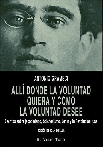 Allí donde la voluntad quiera y como la voluntad desee: Escritos sobre jacobinismo, bolchevismo, Lenin y la Revolución rusa Gramsci, Antonio