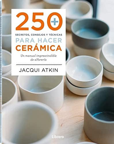 250 Secretos, Consejos y Técnicas para hacer Cerámica - Manual imprescindible de Alfarería [Paperback] Jacqui Atkin