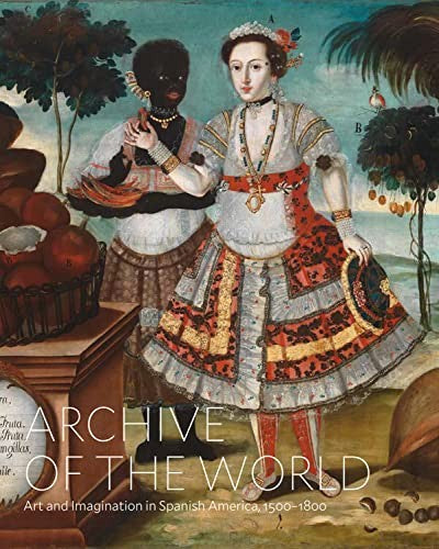 Archive of the World: Art and Imagination in Spanish America, 1500–1800: Highlights from LACMA’s Collection [Hardcover] Katzew, Ilona and Sullivan, Edward J.