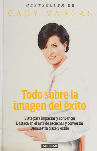Todo sobre la imagen del éxito: Viste para impactar y convencer. Destaca en el arte de escuchar y conversar [Paperback] Gaby Vargas
